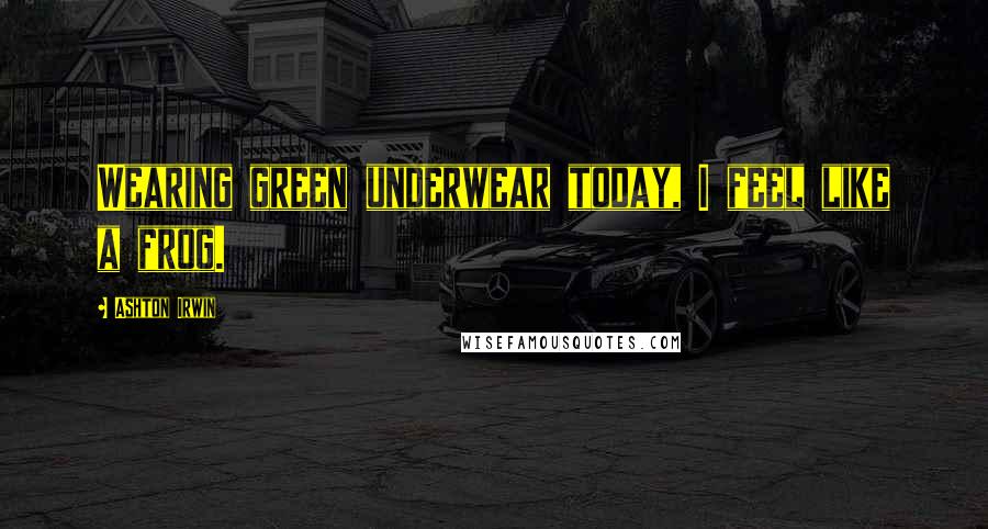 Ashton Irwin Quotes: Wearing green underwear today, I feel like a frog.