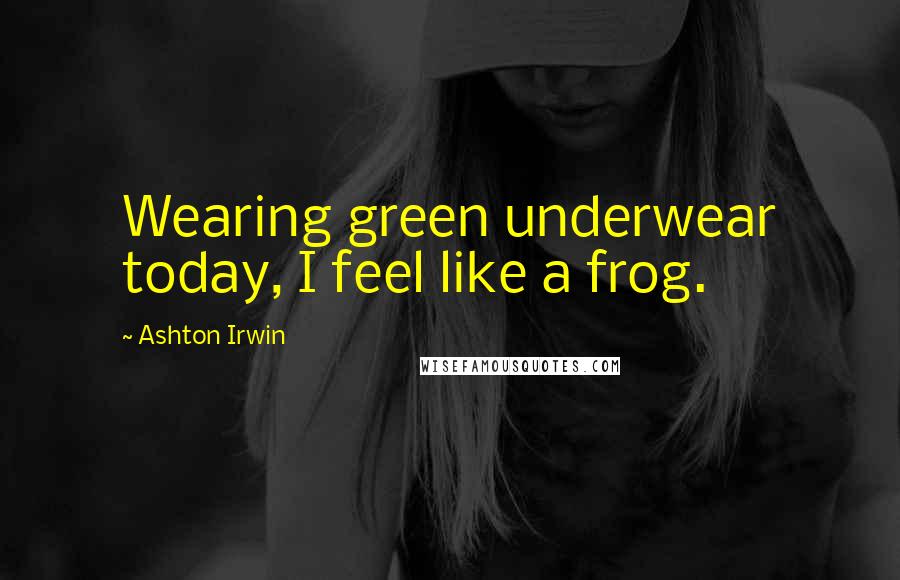Ashton Irwin Quotes: Wearing green underwear today, I feel like a frog.