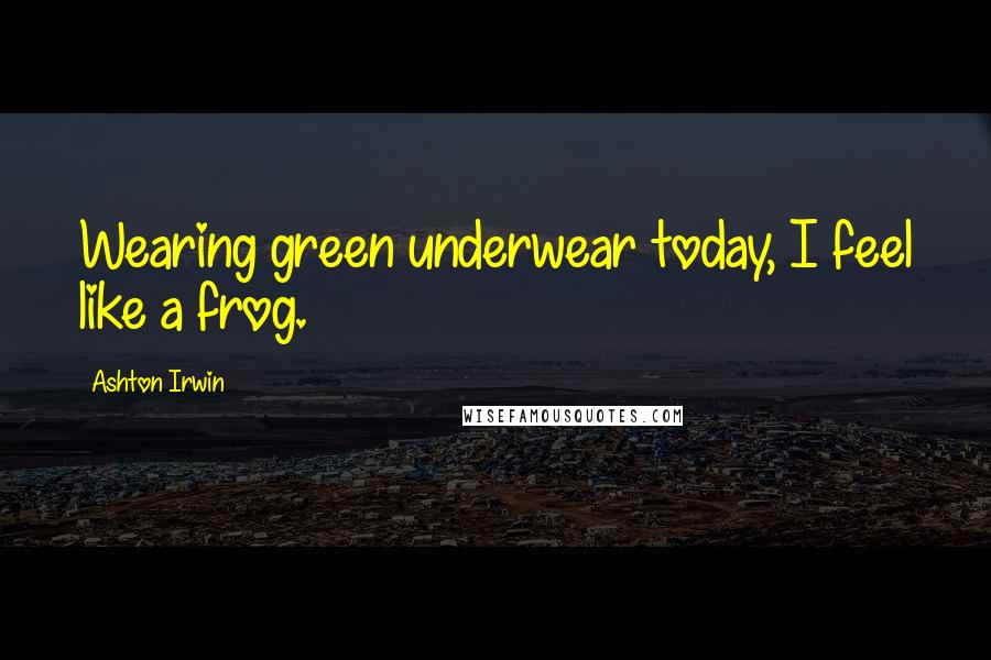 Ashton Irwin Quotes: Wearing green underwear today, I feel like a frog.