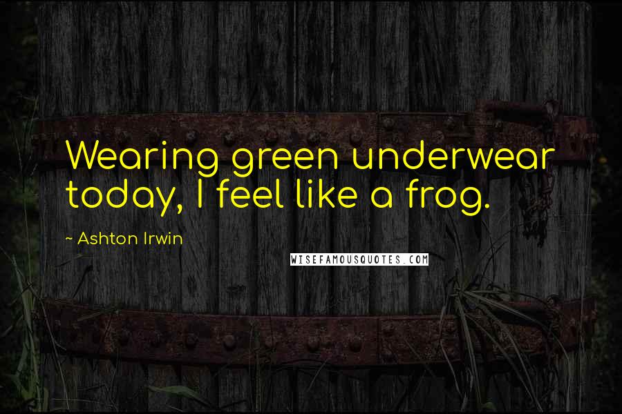 Ashton Irwin Quotes: Wearing green underwear today, I feel like a frog.