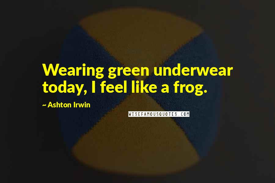 Ashton Irwin Quotes: Wearing green underwear today, I feel like a frog.