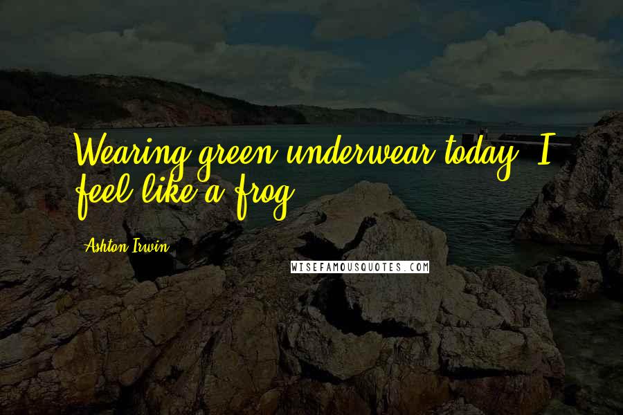 Ashton Irwin Quotes: Wearing green underwear today, I feel like a frog.