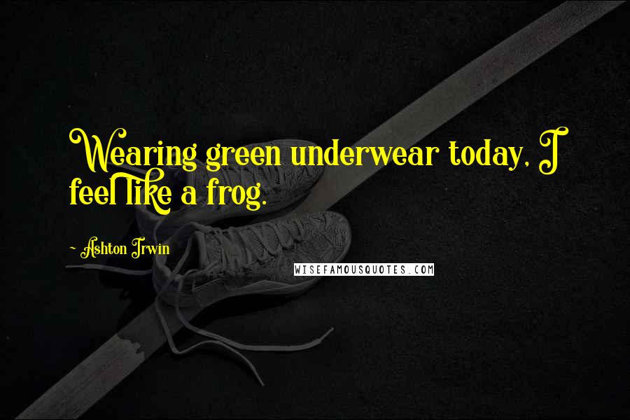 Ashton Irwin Quotes: Wearing green underwear today, I feel like a frog.