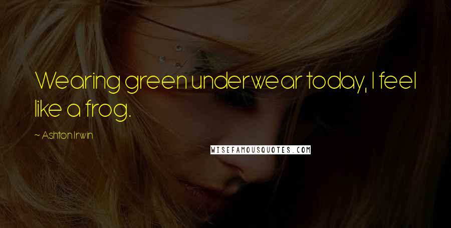 Ashton Irwin Quotes: Wearing green underwear today, I feel like a frog.