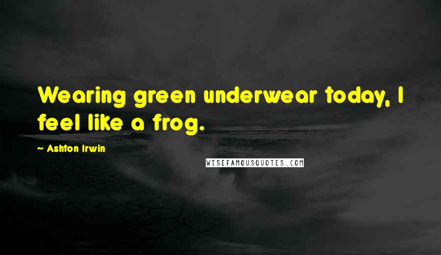 Ashton Irwin Quotes: Wearing green underwear today, I feel like a frog.