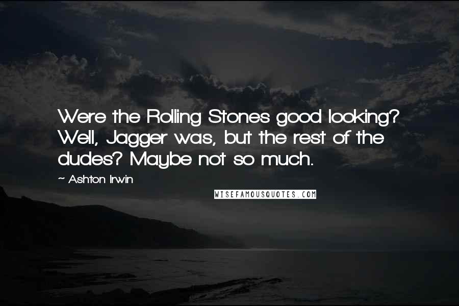 Ashton Irwin Quotes: Were the Rolling Stones good looking? Well, Jagger was, but the rest of the dudes? Maybe not so much.