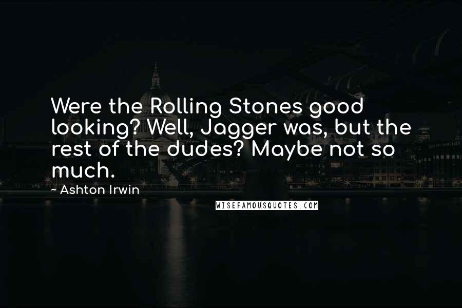 Ashton Irwin Quotes: Were the Rolling Stones good looking? Well, Jagger was, but the rest of the dudes? Maybe not so much.