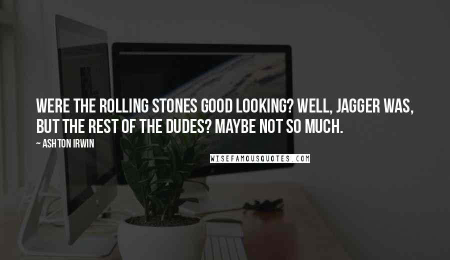 Ashton Irwin Quotes: Were the Rolling Stones good looking? Well, Jagger was, but the rest of the dudes? Maybe not so much.