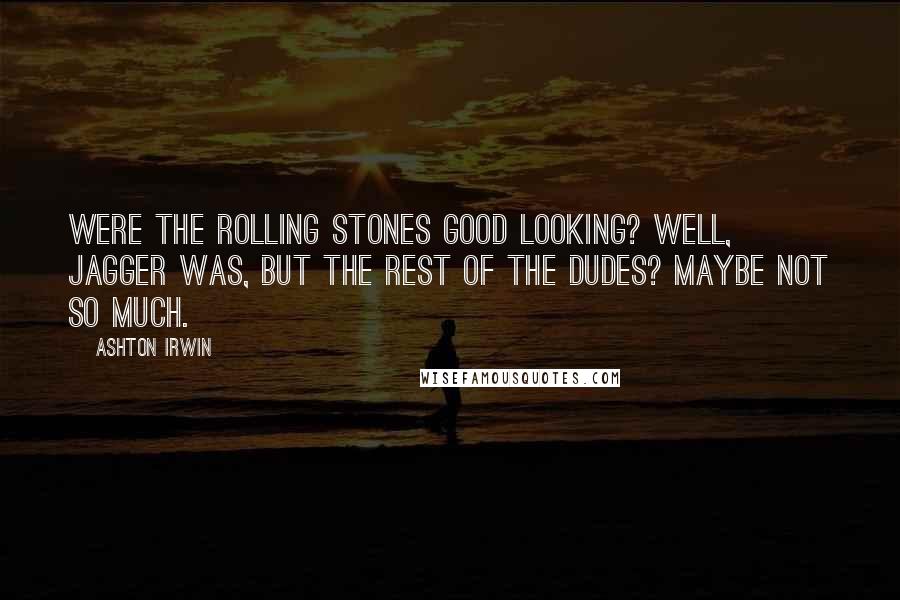 Ashton Irwin Quotes: Were the Rolling Stones good looking? Well, Jagger was, but the rest of the dudes? Maybe not so much.