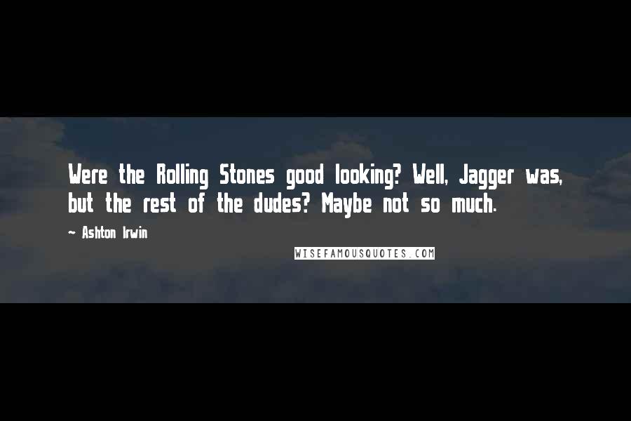 Ashton Irwin Quotes: Were the Rolling Stones good looking? Well, Jagger was, but the rest of the dudes? Maybe not so much.