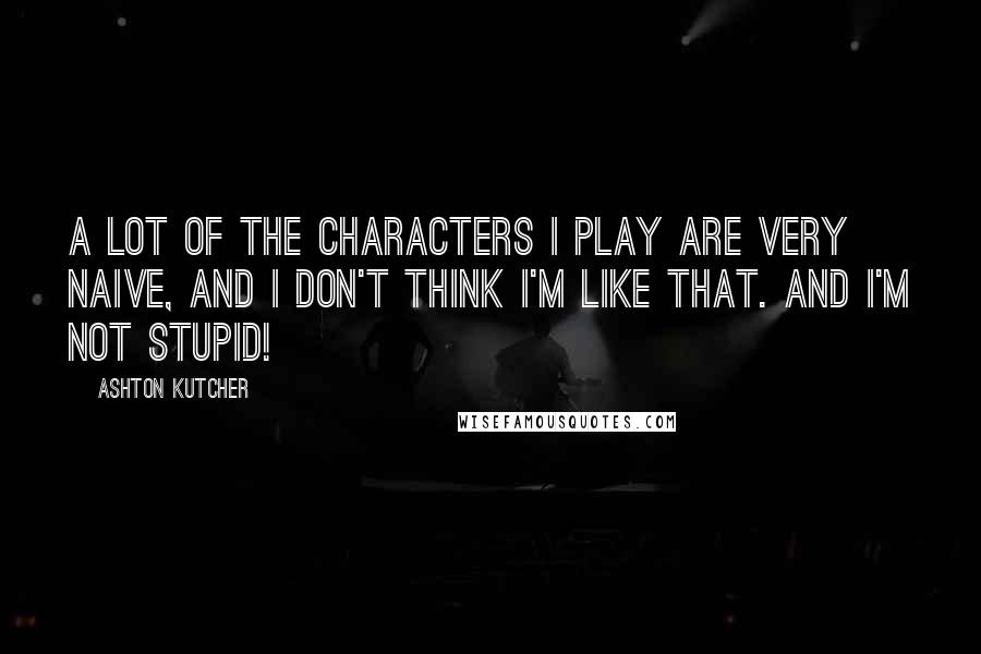 Ashton Kutcher Quotes: A lot of the characters I play are very naive, and I don't think I'm like that. And I'm not stupid!