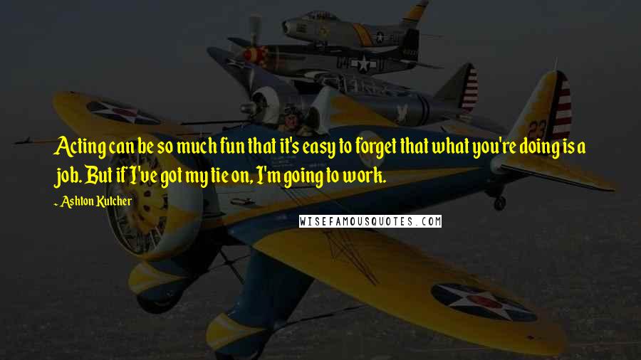 Ashton Kutcher Quotes: Acting can be so much fun that it's easy to forget that what you're doing is a job. But if I've got my tie on, I'm going to work.