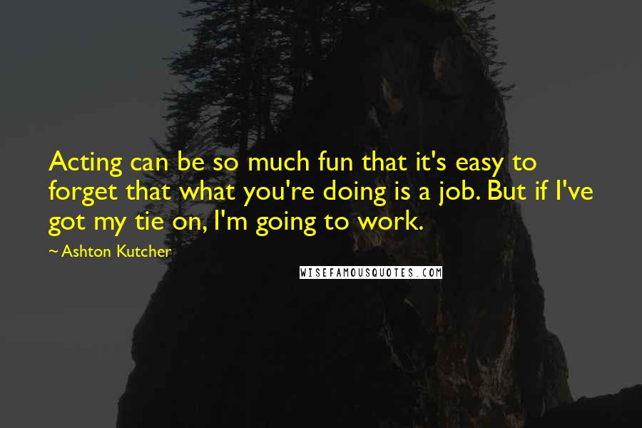 Ashton Kutcher Quotes: Acting can be so much fun that it's easy to forget that what you're doing is a job. But if I've got my tie on, I'm going to work.