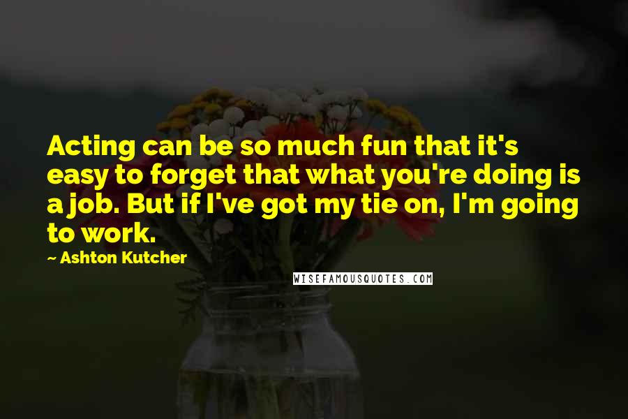 Ashton Kutcher Quotes: Acting can be so much fun that it's easy to forget that what you're doing is a job. But if I've got my tie on, I'm going to work.