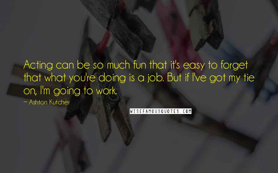 Ashton Kutcher Quotes: Acting can be so much fun that it's easy to forget that what you're doing is a job. But if I've got my tie on, I'm going to work.