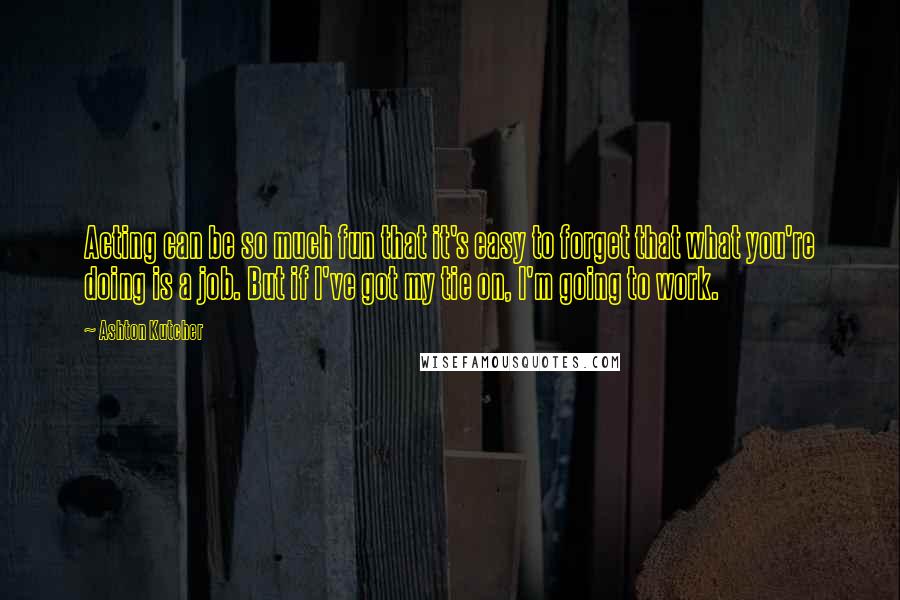 Ashton Kutcher Quotes: Acting can be so much fun that it's easy to forget that what you're doing is a job. But if I've got my tie on, I'm going to work.