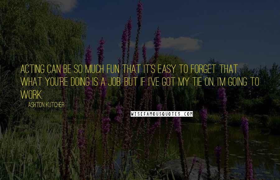 Ashton Kutcher Quotes: Acting can be so much fun that it's easy to forget that what you're doing is a job. But if I've got my tie on, I'm going to work.