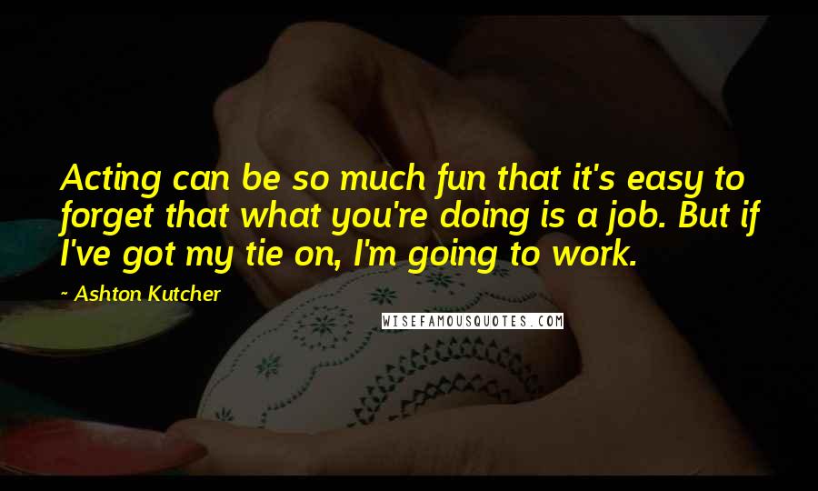 Ashton Kutcher Quotes: Acting can be so much fun that it's easy to forget that what you're doing is a job. But if I've got my tie on, I'm going to work.