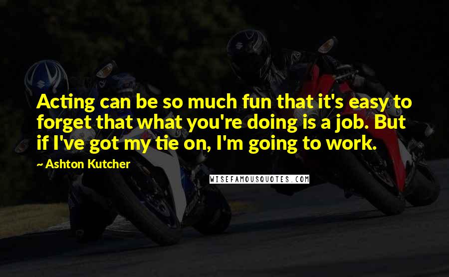 Ashton Kutcher Quotes: Acting can be so much fun that it's easy to forget that what you're doing is a job. But if I've got my tie on, I'm going to work.