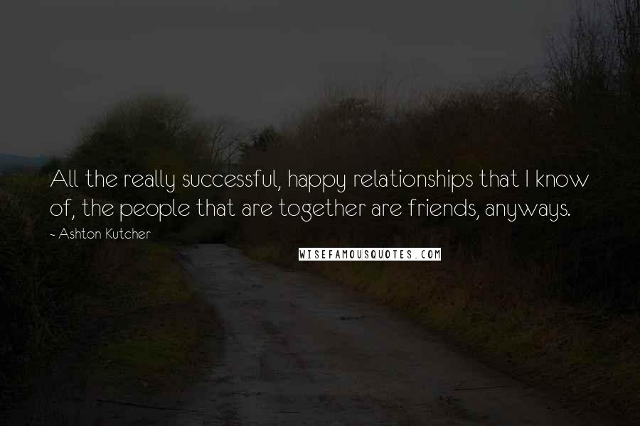 Ashton Kutcher Quotes: All the really successful, happy relationships that I know of, the people that are together are friends, anyways.