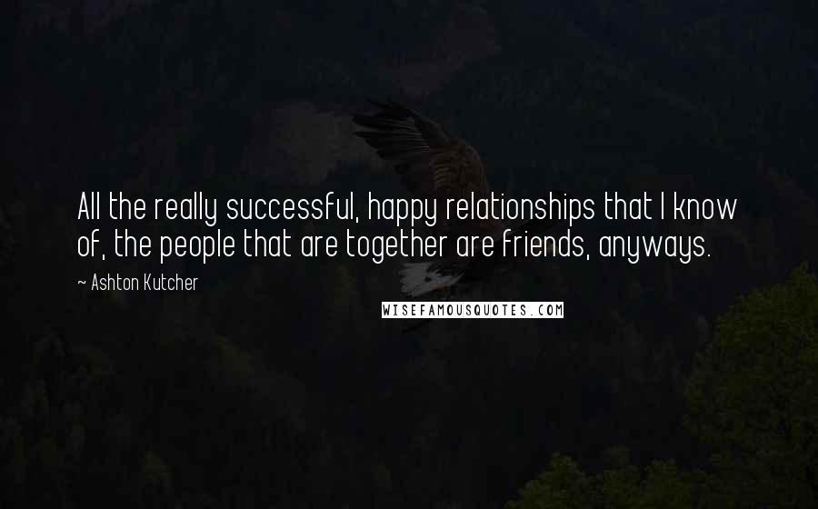 Ashton Kutcher Quotes: All the really successful, happy relationships that I know of, the people that are together are friends, anyways.