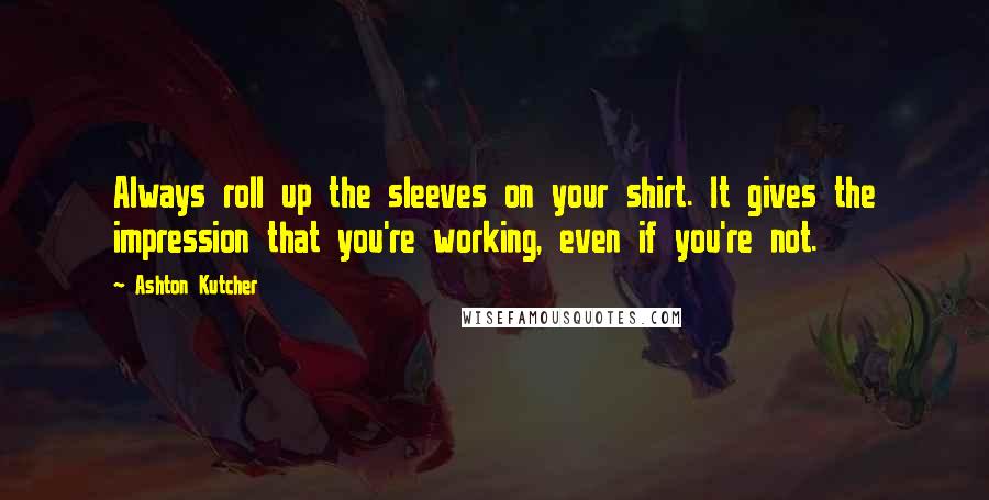 Ashton Kutcher Quotes: Always roll up the sleeves on your shirt. It gives the impression that you're working, even if you're not.