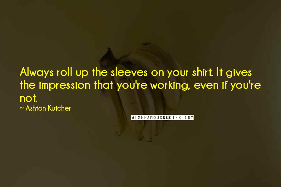 Ashton Kutcher Quotes: Always roll up the sleeves on your shirt. It gives the impression that you're working, even if you're not.