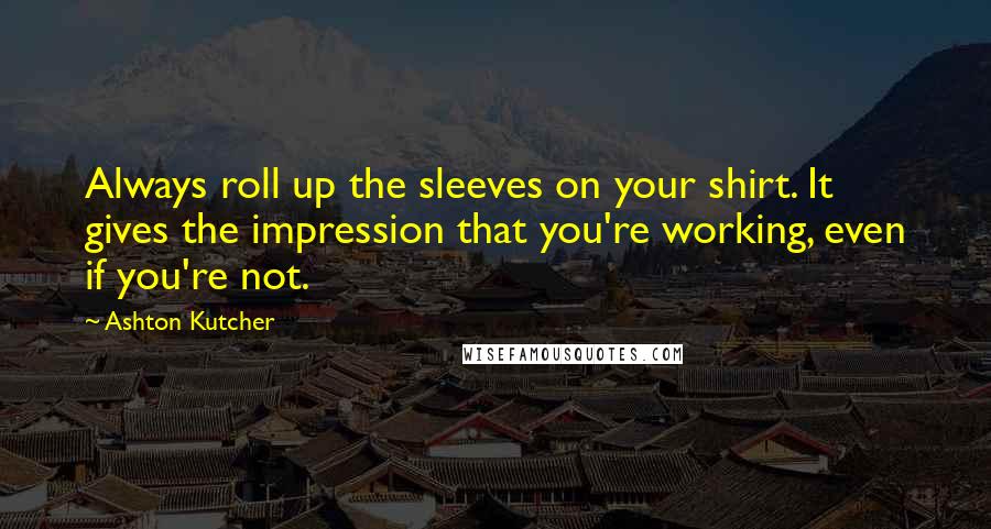 Ashton Kutcher Quotes: Always roll up the sleeves on your shirt. It gives the impression that you're working, even if you're not.