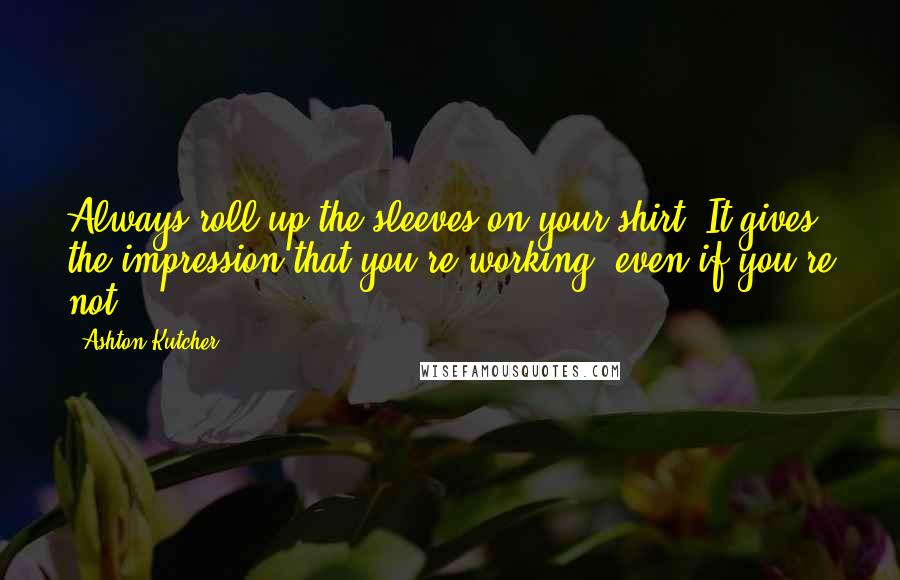 Ashton Kutcher Quotes: Always roll up the sleeves on your shirt. It gives the impression that you're working, even if you're not.