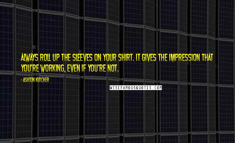 Ashton Kutcher Quotes: Always roll up the sleeves on your shirt. It gives the impression that you're working, even if you're not.