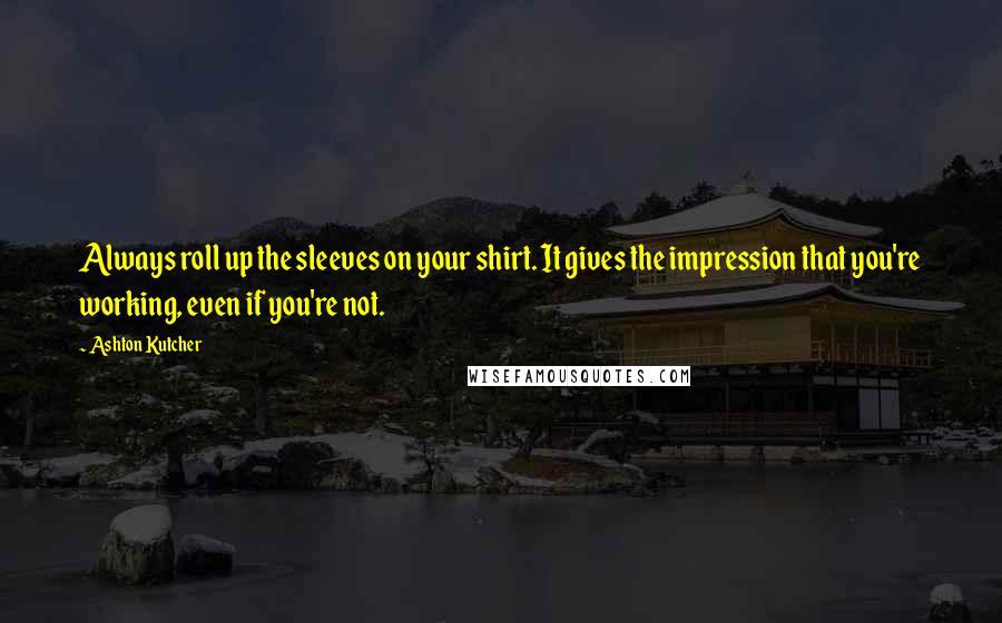 Ashton Kutcher Quotes: Always roll up the sleeves on your shirt. It gives the impression that you're working, even if you're not.