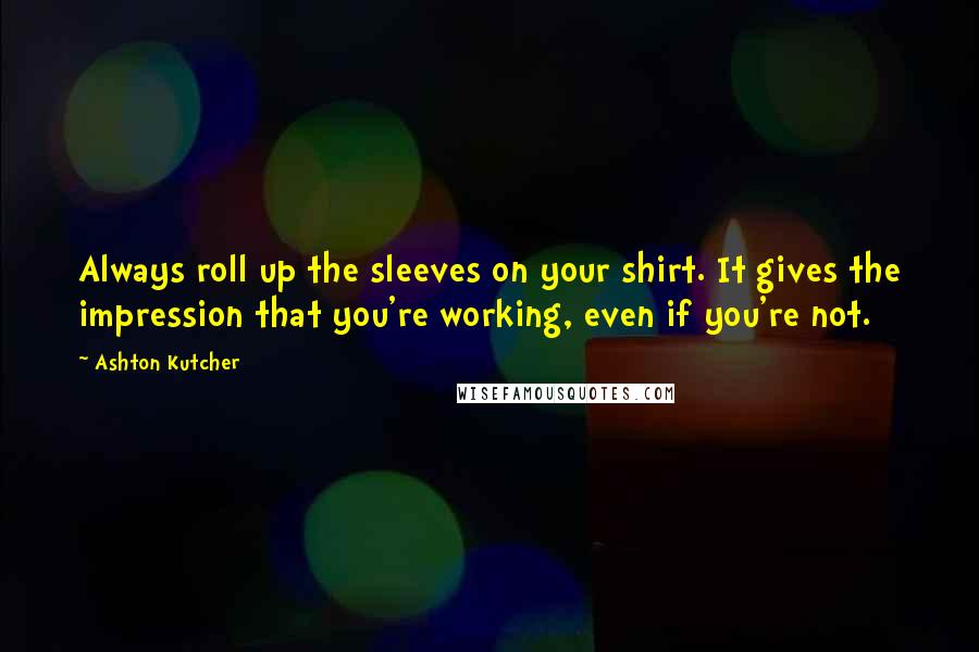 Ashton Kutcher Quotes: Always roll up the sleeves on your shirt. It gives the impression that you're working, even if you're not.