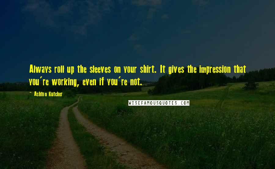 Ashton Kutcher Quotes: Always roll up the sleeves on your shirt. It gives the impression that you're working, even if you're not.