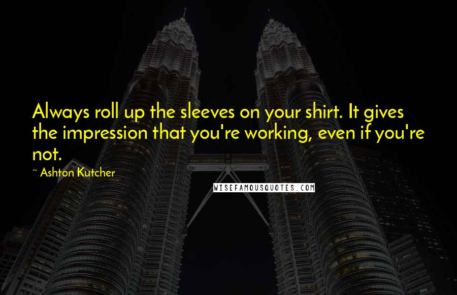 Ashton Kutcher Quotes: Always roll up the sleeves on your shirt. It gives the impression that you're working, even if you're not.