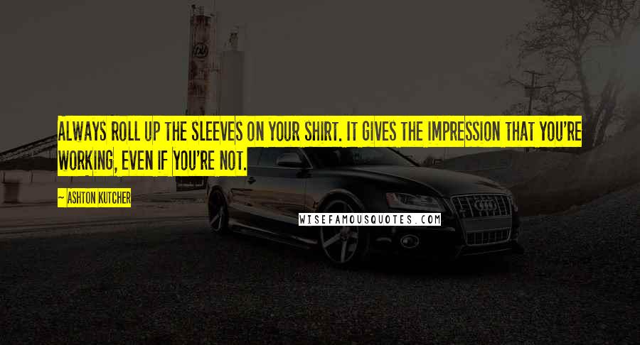 Ashton Kutcher Quotes: Always roll up the sleeves on your shirt. It gives the impression that you're working, even if you're not.