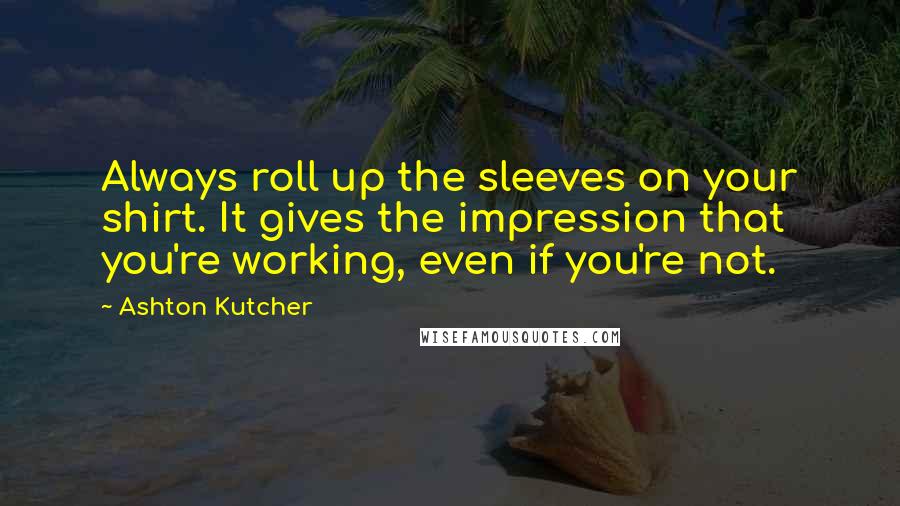 Ashton Kutcher Quotes: Always roll up the sleeves on your shirt. It gives the impression that you're working, even if you're not.