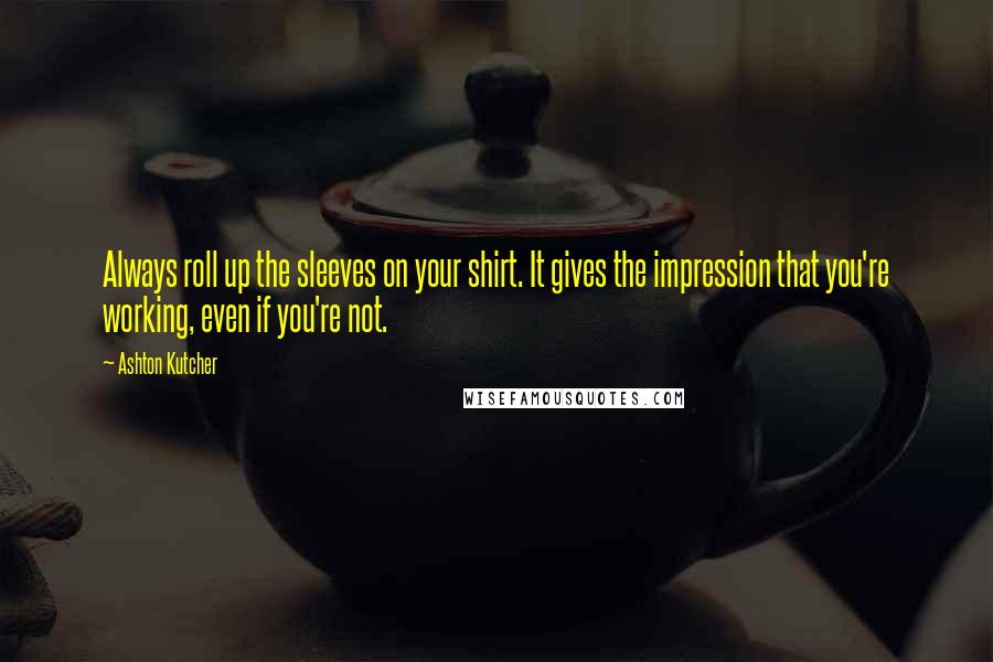 Ashton Kutcher Quotes: Always roll up the sleeves on your shirt. It gives the impression that you're working, even if you're not.