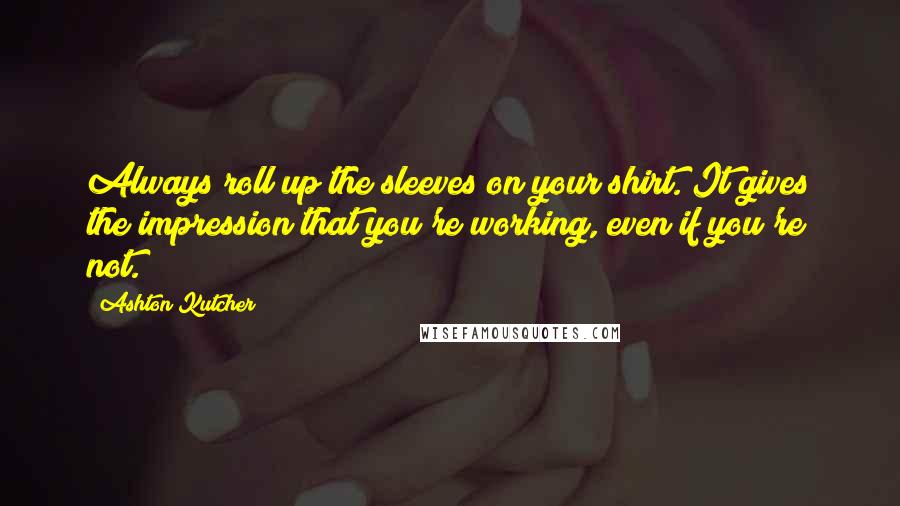 Ashton Kutcher Quotes: Always roll up the sleeves on your shirt. It gives the impression that you're working, even if you're not.