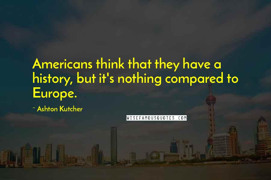 Ashton Kutcher Quotes: Americans think that they have a history, but it's nothing compared to Europe.