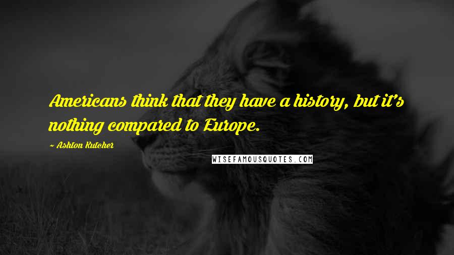 Ashton Kutcher Quotes: Americans think that they have a history, but it's nothing compared to Europe.