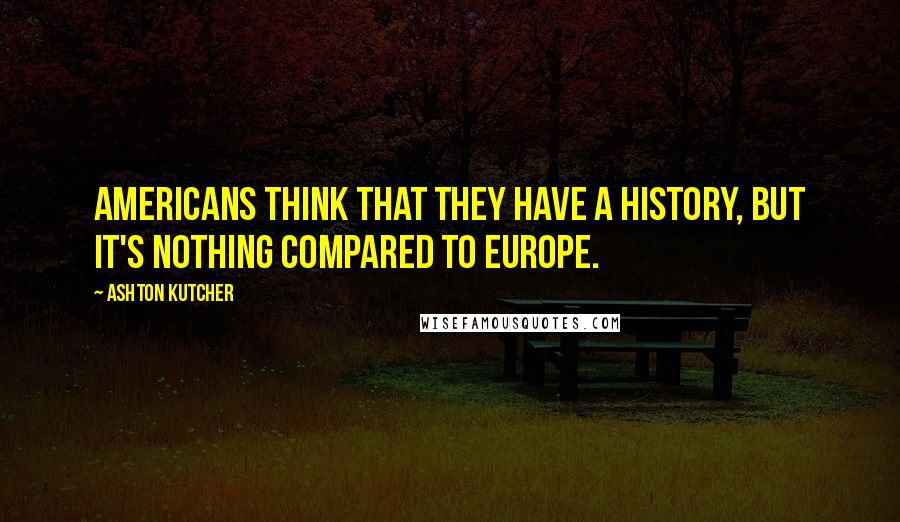 Ashton Kutcher Quotes: Americans think that they have a history, but it's nothing compared to Europe.