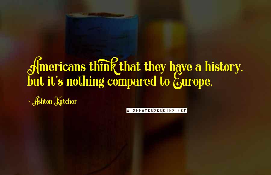 Ashton Kutcher Quotes: Americans think that they have a history, but it's nothing compared to Europe.