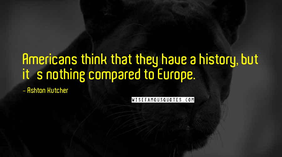 Ashton Kutcher Quotes: Americans think that they have a history, but it's nothing compared to Europe.