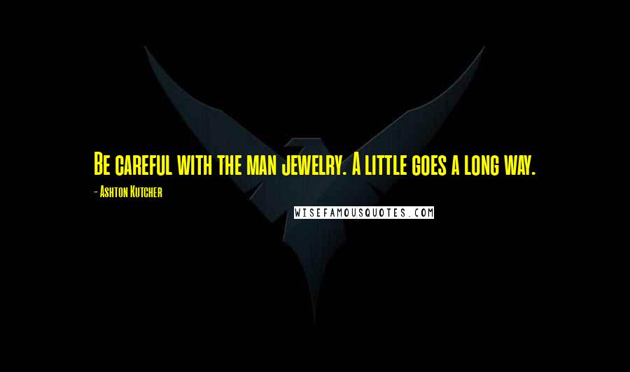 Ashton Kutcher Quotes: Be careful with the man jewelry. A little goes a long way.