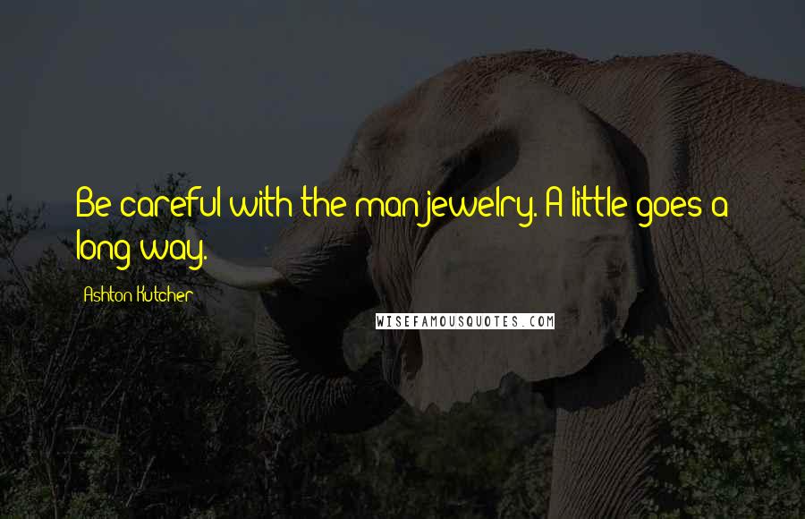 Ashton Kutcher Quotes: Be careful with the man jewelry. A little goes a long way.