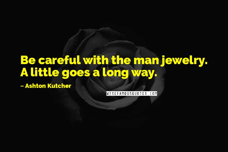 Ashton Kutcher Quotes: Be careful with the man jewelry. A little goes a long way.