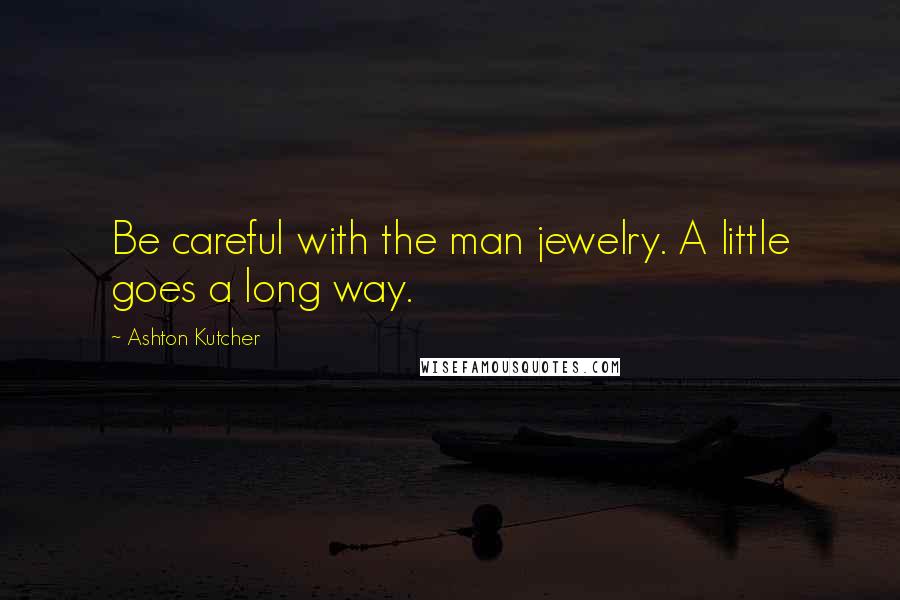 Ashton Kutcher Quotes: Be careful with the man jewelry. A little goes a long way.