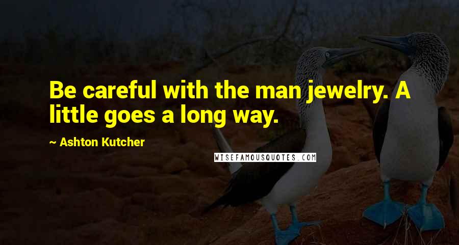 Ashton Kutcher Quotes: Be careful with the man jewelry. A little goes a long way.