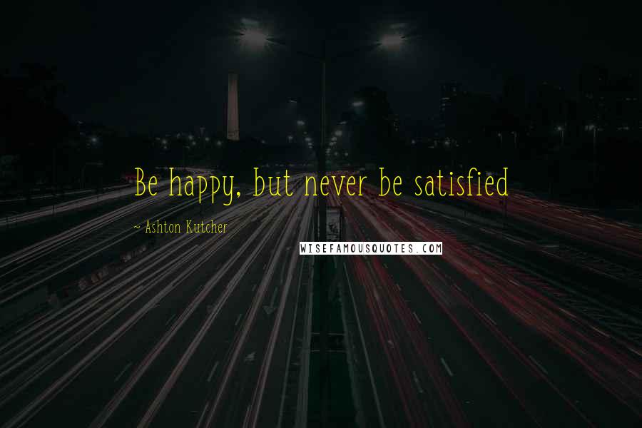 Ashton Kutcher Quotes: Be happy, but never be satisfied