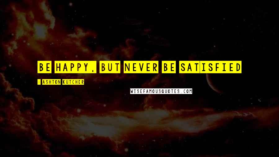 Ashton Kutcher Quotes: Be happy, but never be satisfied